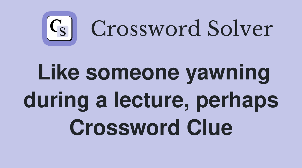Like someone yawning during a lecture, perhaps Crossword Clue
