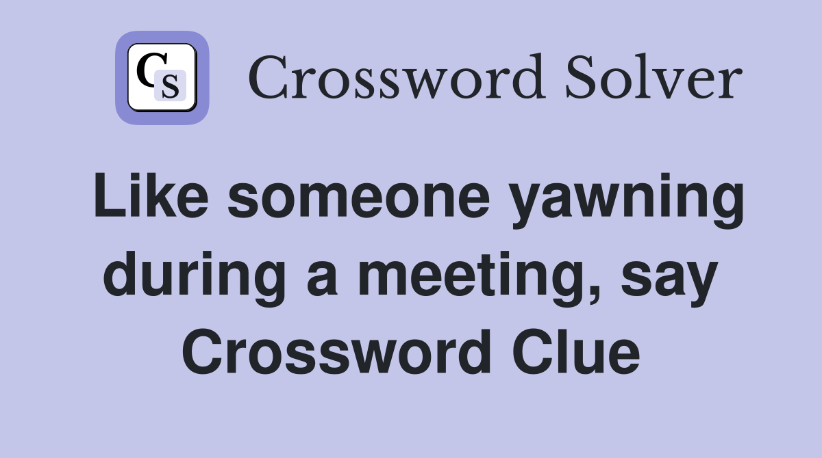 Like someone yawning during a meeting, say Crossword Clue