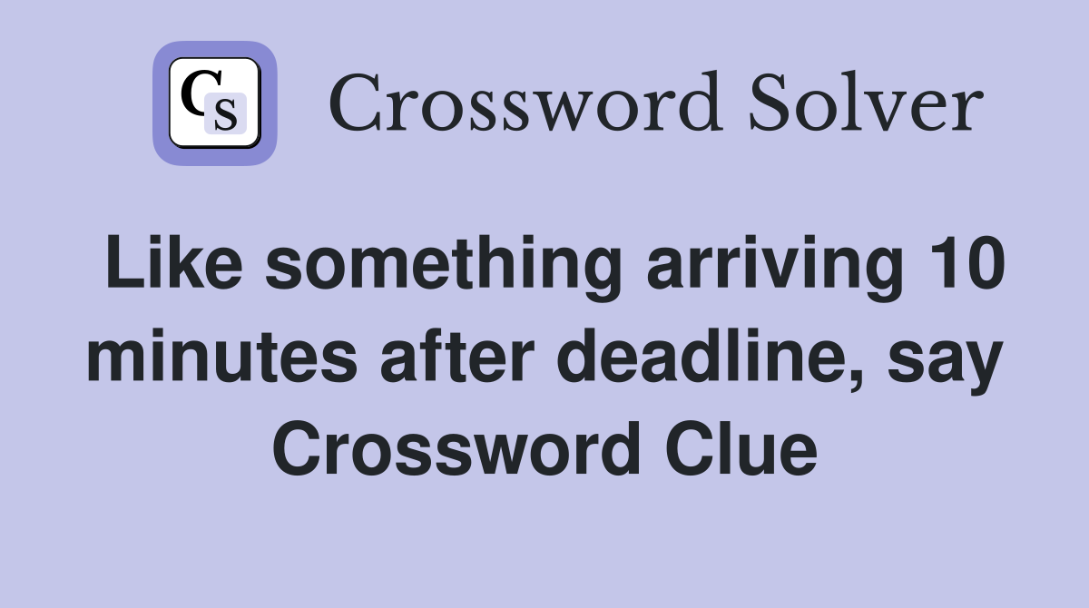 Like something arriving 10 minutes after deadline, say Crossword Clue