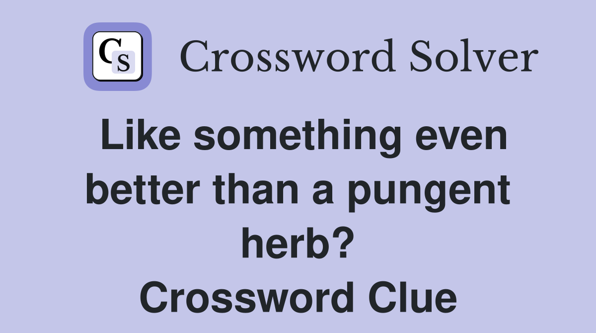 Like something even better than a pungent herb? Crossword Clue