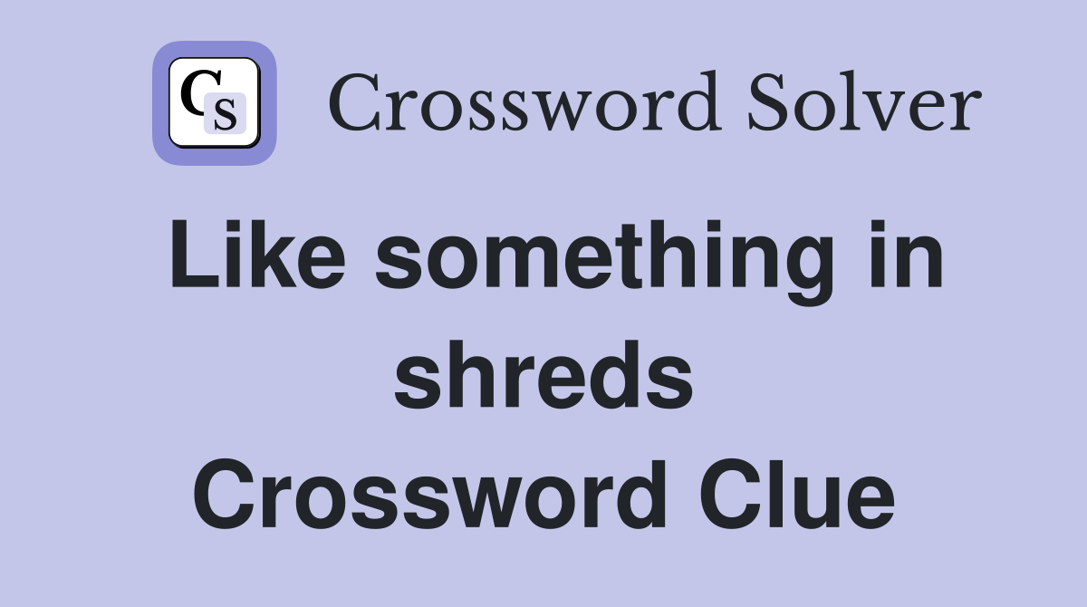 Like something in shreds Crossword Clue