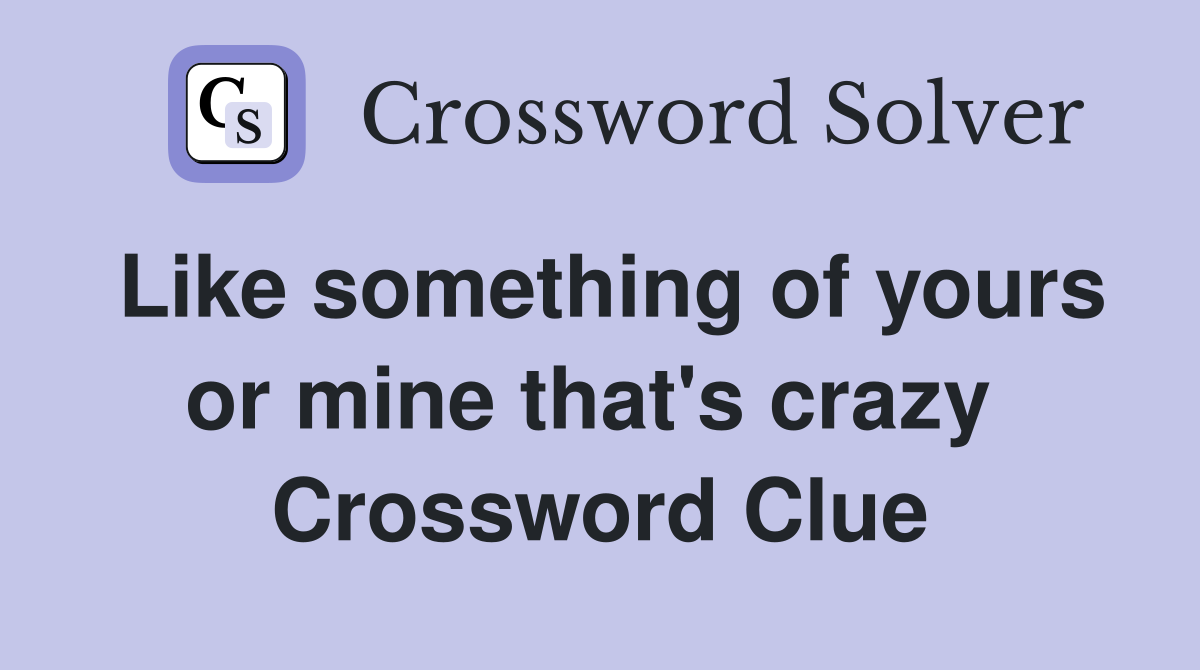 Like something of yours or mine that's crazy  Crossword Clue