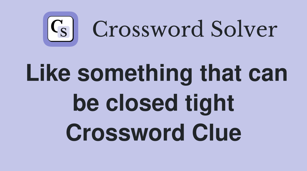 Like something that can be closed tight Crossword Clue