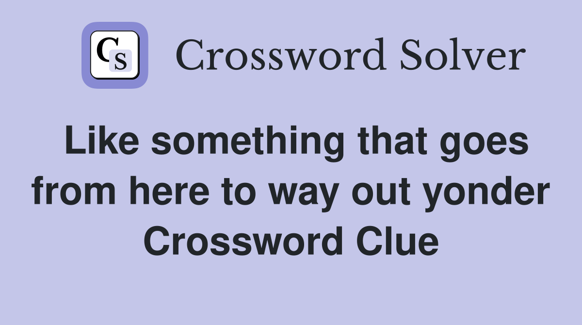 Like something that goes from here to way out yonder Crossword Clue