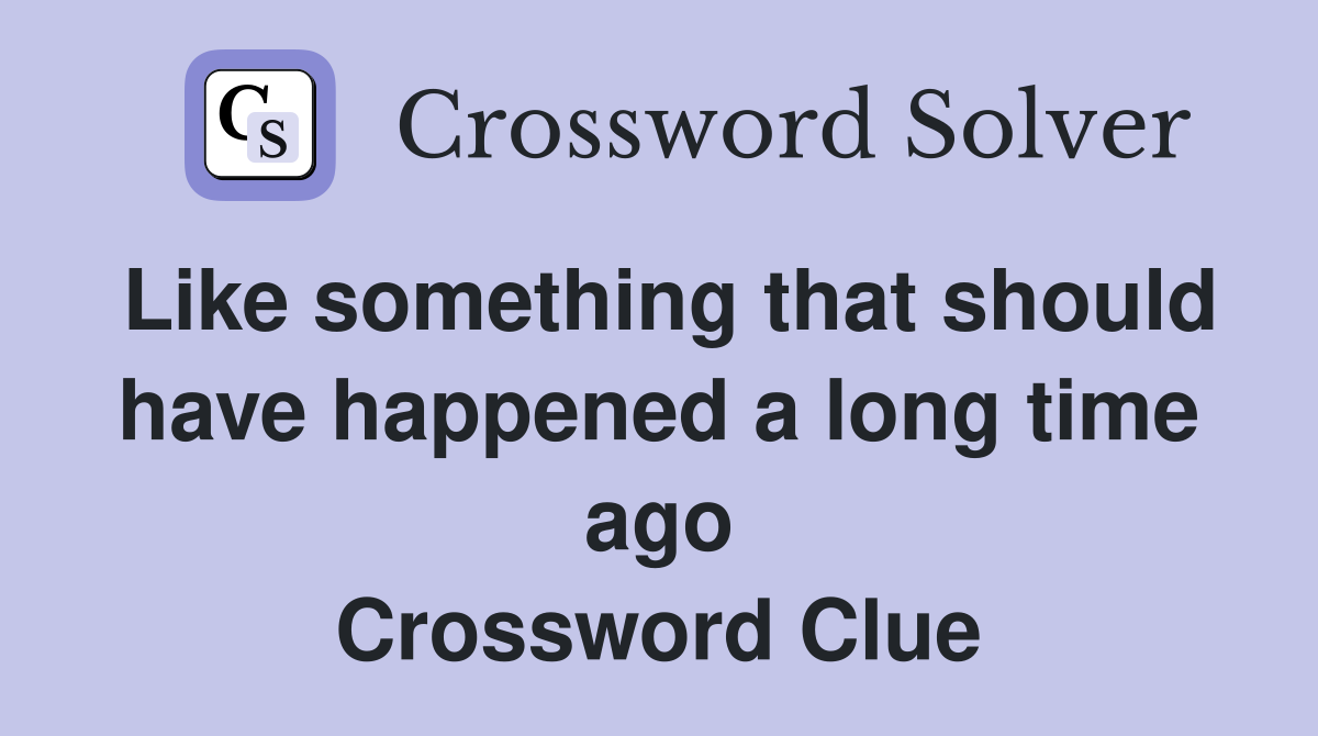Like something that should have happened a long time ago Crossword Clue
