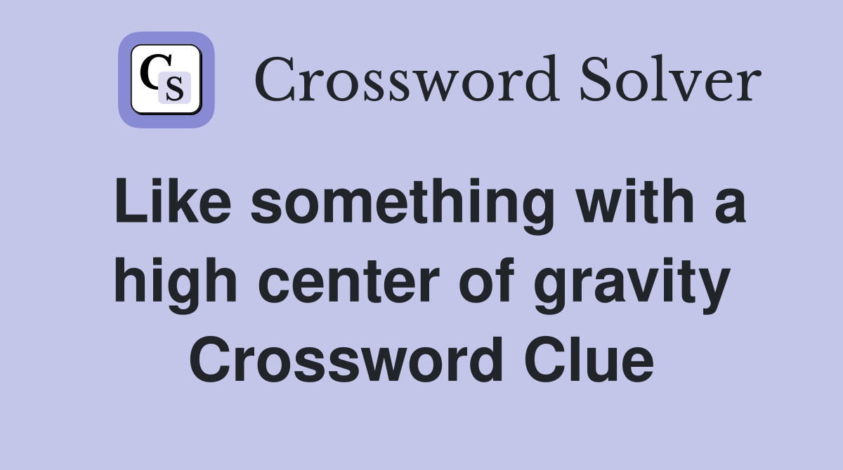 Like something with a high center of gravity Crossword Clue