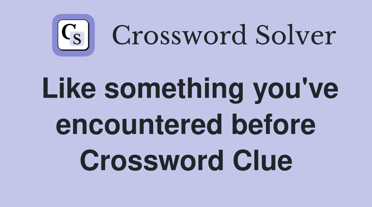 Like something you've encountered before Crossword Clue