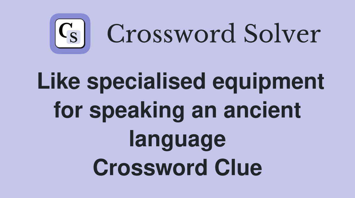 Like specialised equipment for speaking an ancient language Crossword Clue