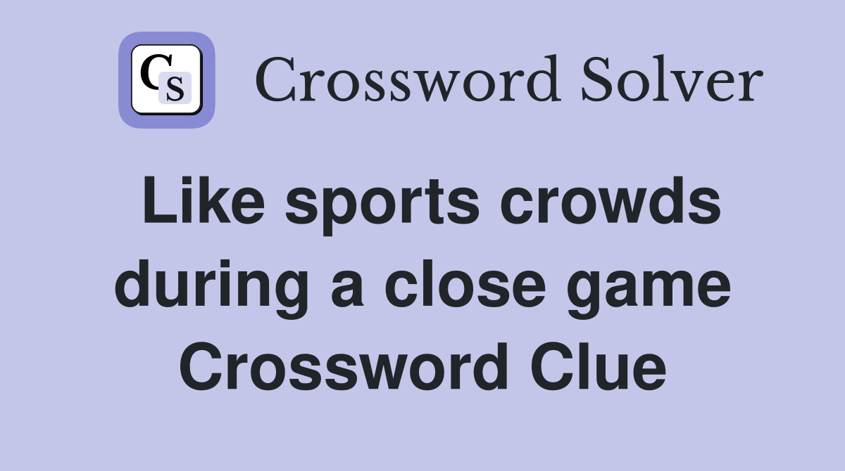 Like sports crowds during a close game Crossword Clue