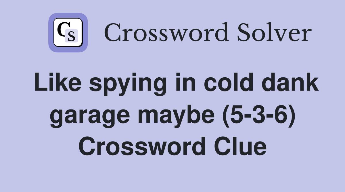 Like spying in cold dank garage maybe (5-3-6) Crossword Clue