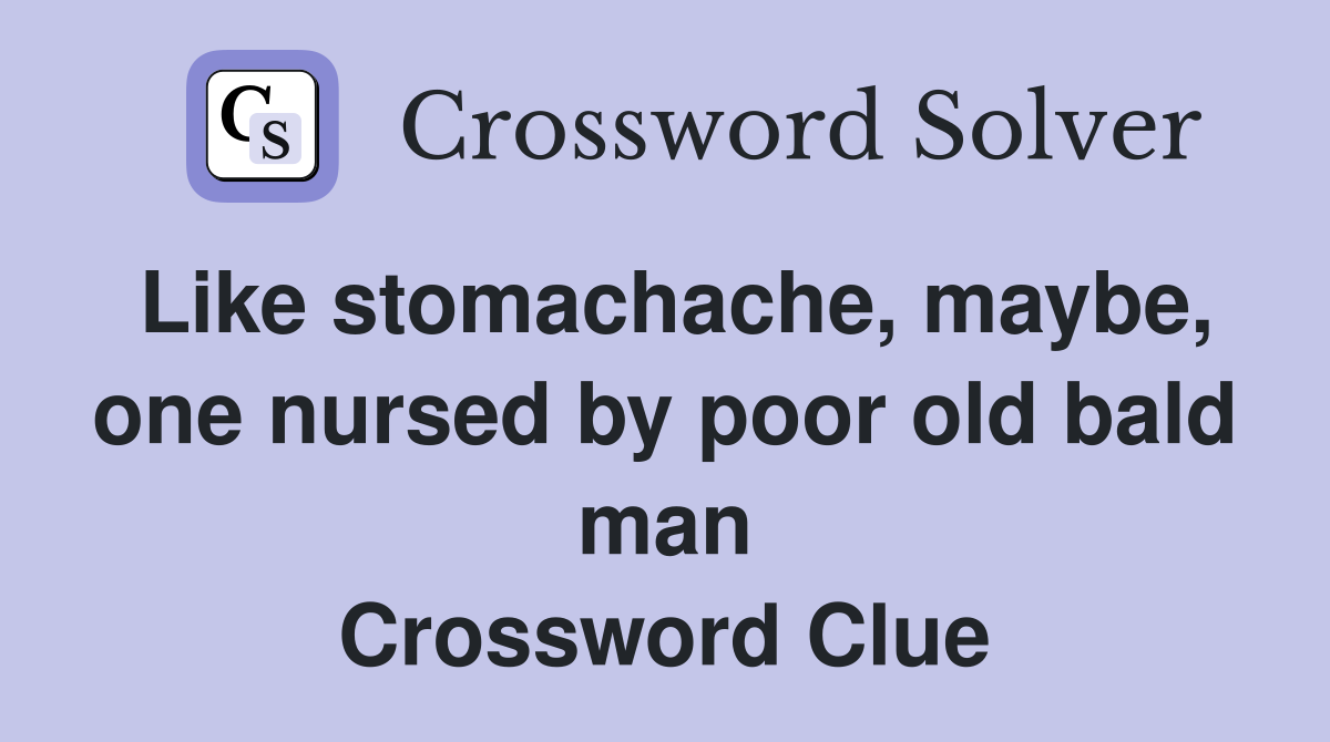 Like stomachache, maybe, one nursed by poor old bald man Crossword Clue