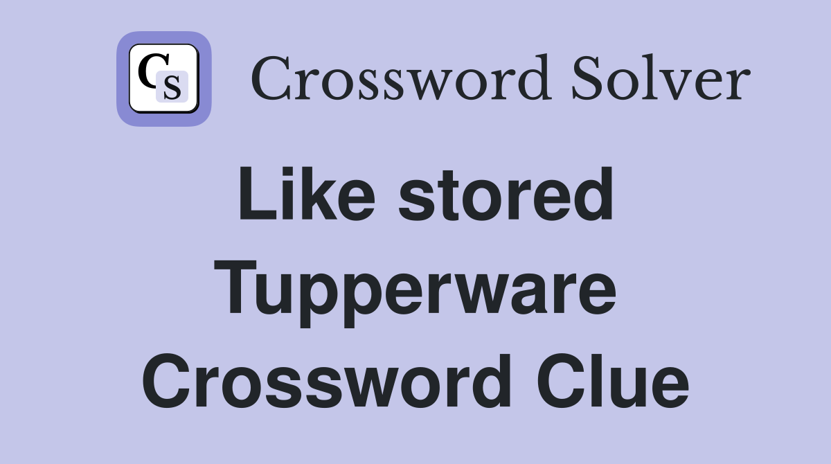 Like stored Tupperware Crossword Clue