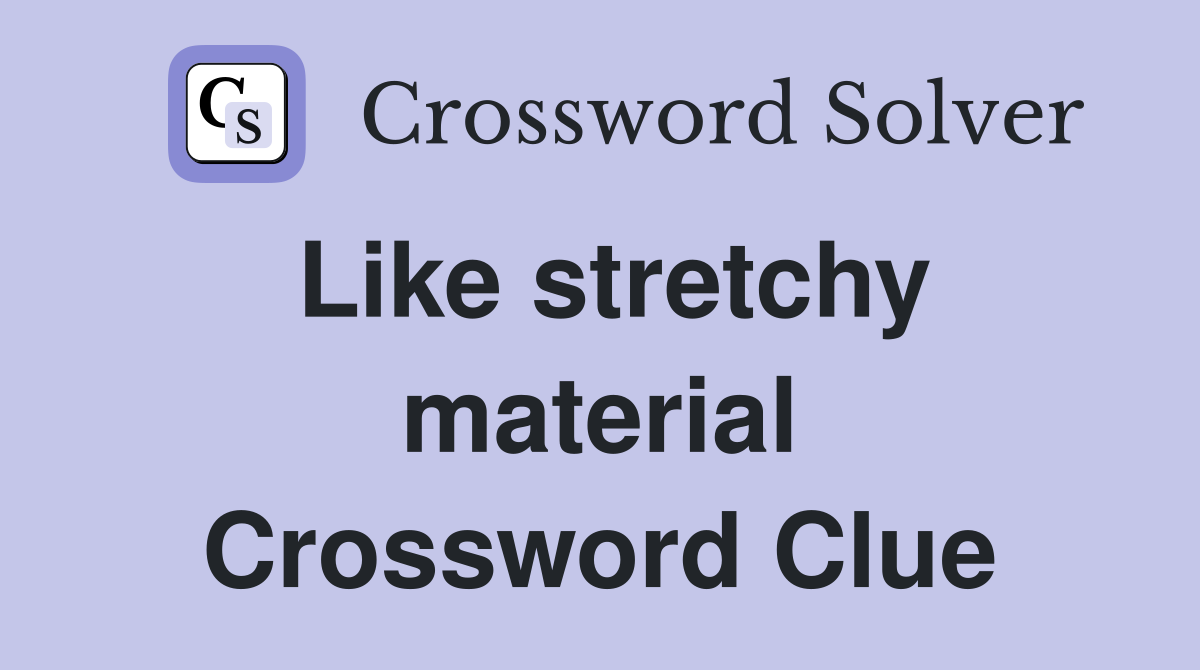 Like stretchy material Crossword Clue