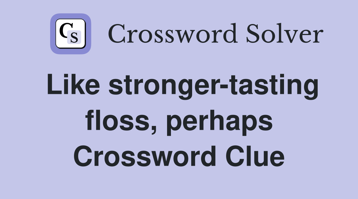 Like stronger-tasting floss, perhaps Crossword Clue