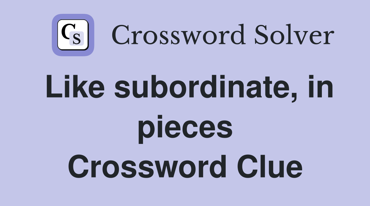 Like subordinate, in pieces Crossword Clue