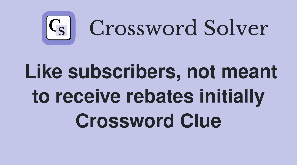 Like subscribers, not meant to receive rebates initially Crossword Clue