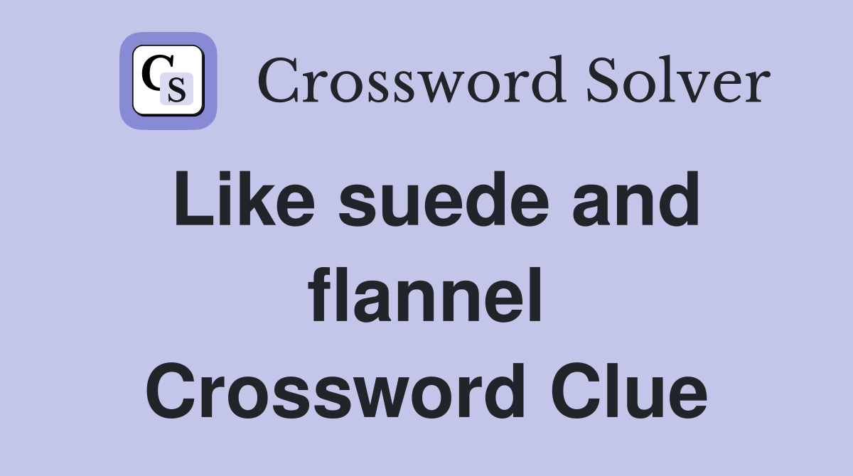 Like suede and flannel Crossword Clue