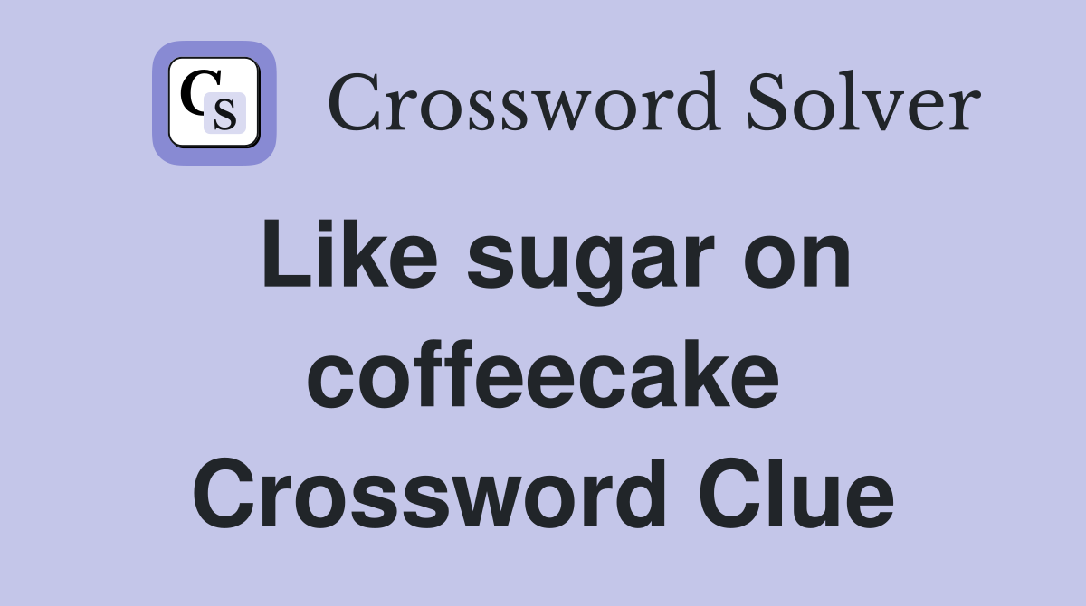 Like sugar on coffeecake Crossword Clue