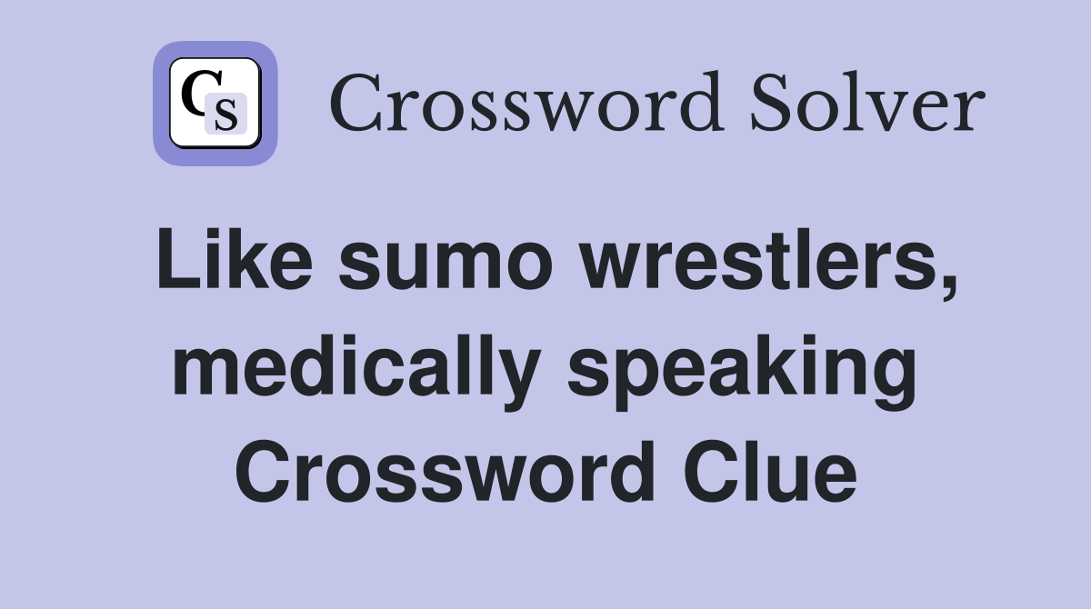 Like sumo wrestlers, medically speaking Crossword Clue