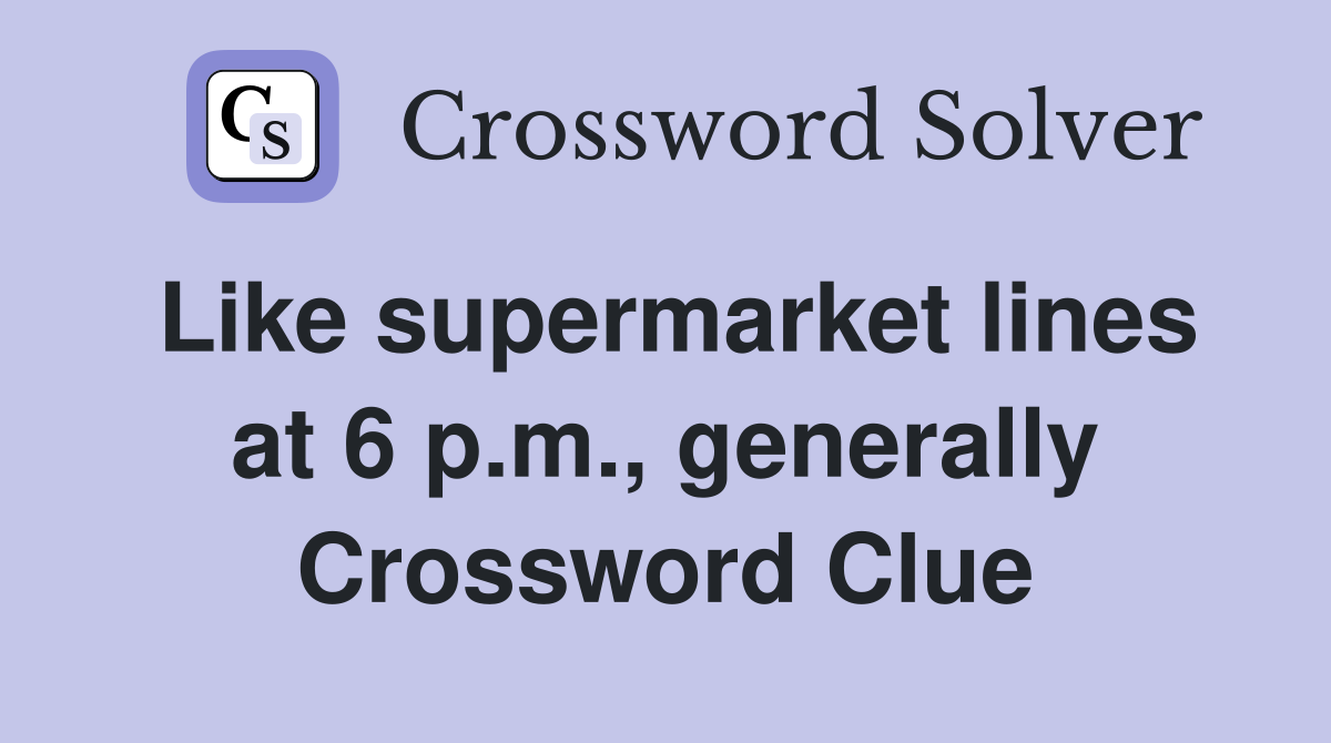 Like supermarket lines at 6 p.m., generally Crossword Clue