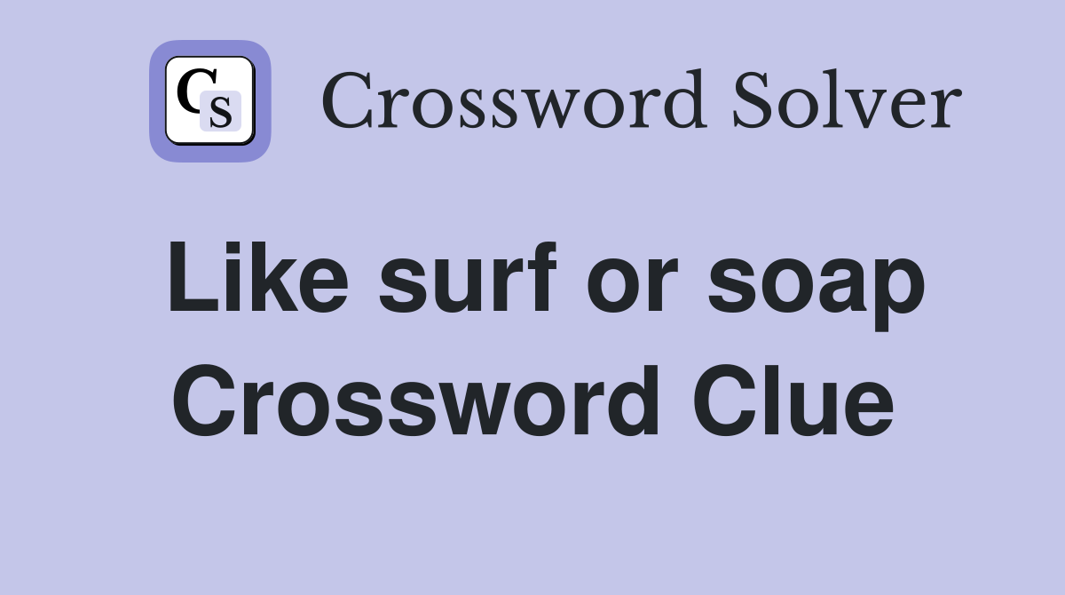 Like surf or soap Crossword Clue