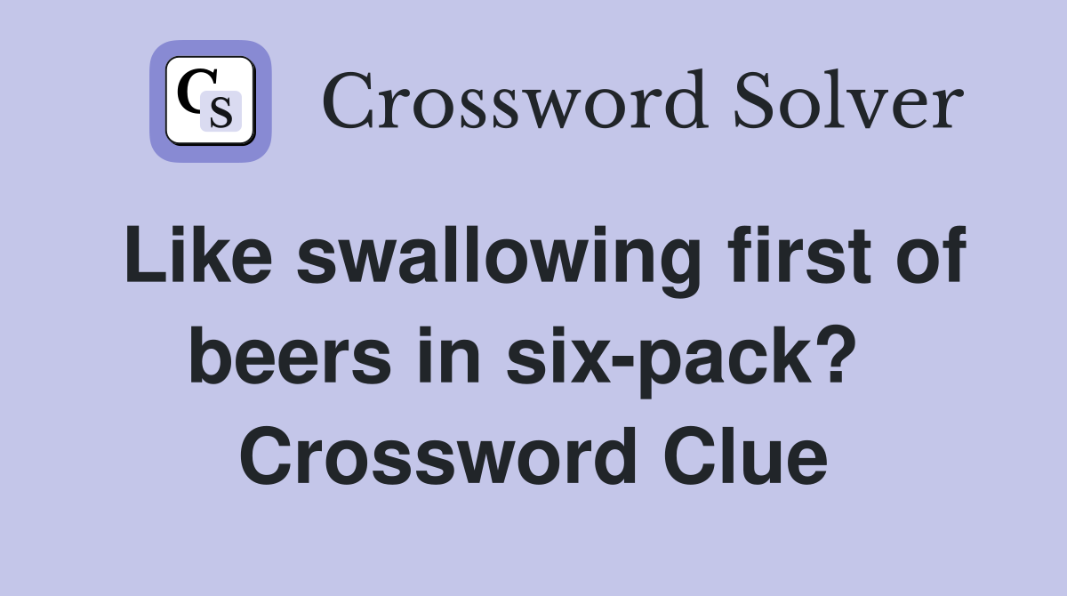 Like swallowing first of beers in six-pack?  Crossword Clue