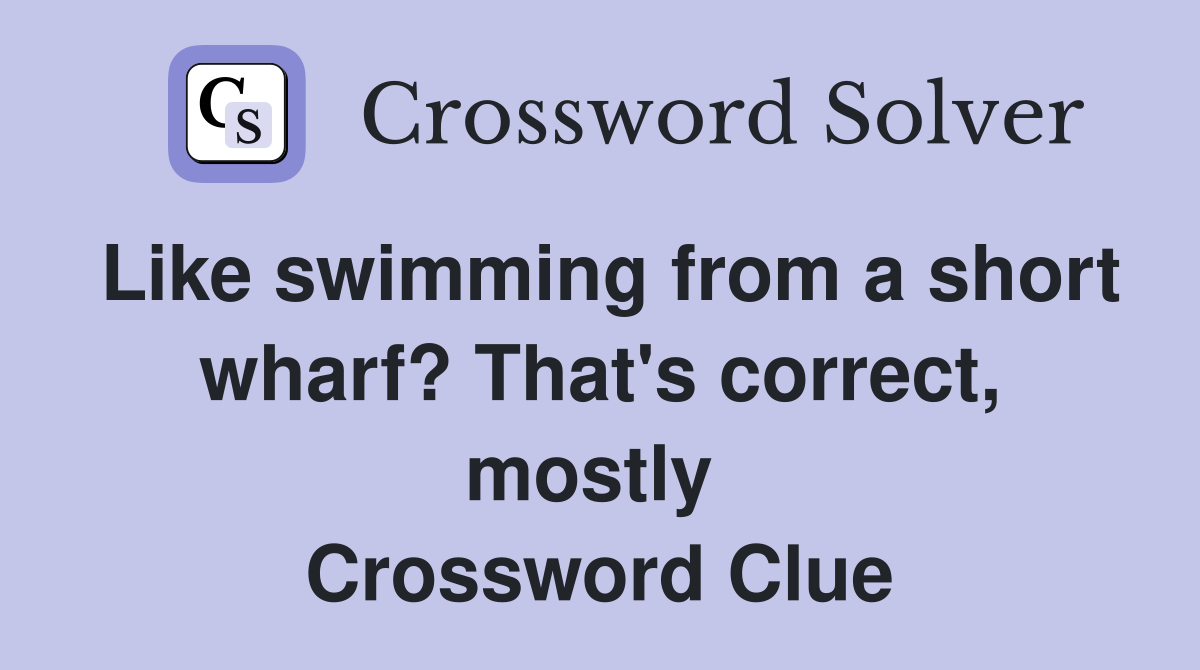 Like swimming from a short wharf? That's correct, mostly  Crossword Clue
