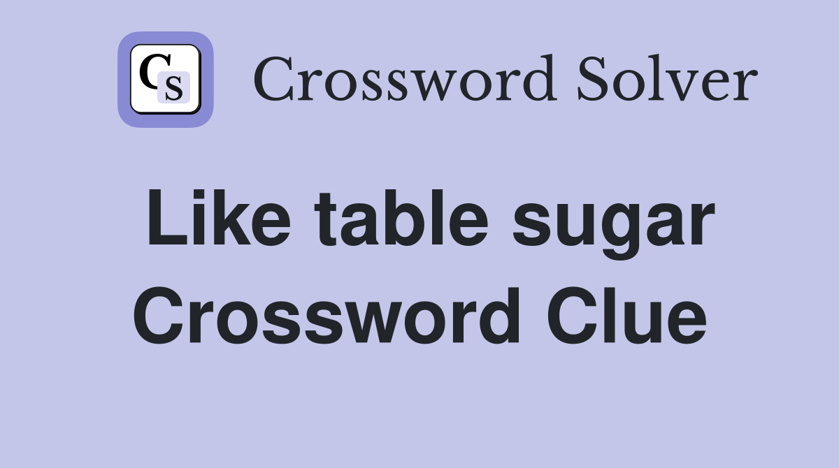Like table sugar Crossword Clue
