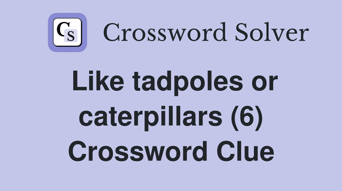 Like tadpoles or caterpillars (6) Crossword Clue