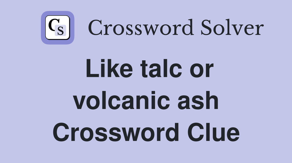 Like talc or volcanic ash Crossword Clue