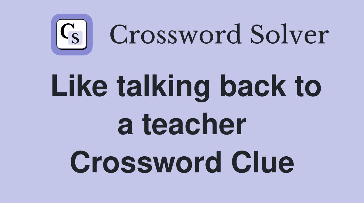 Like talking back to a teacher Crossword Clue
