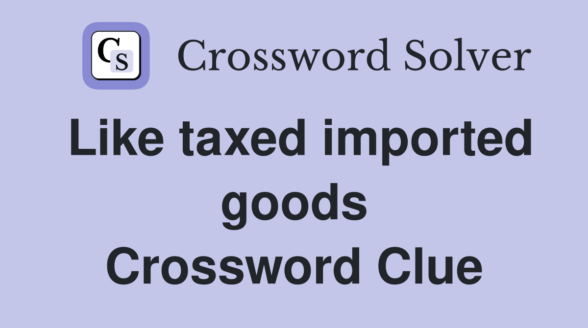 Like taxed imported goods Crossword Clue