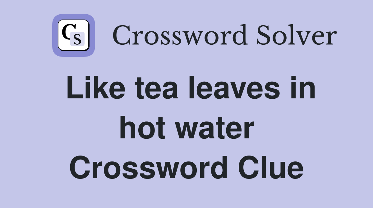 Like tea leaves in hot water Crossword Clue