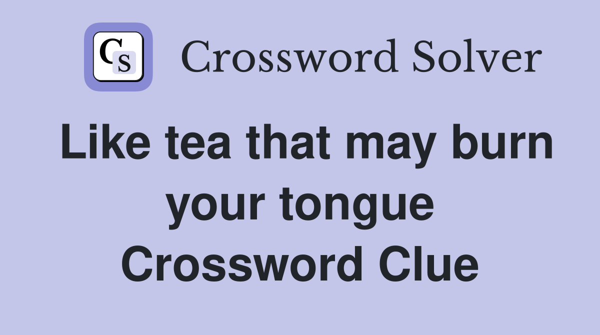 Like tea that may burn your tongue Crossword Clue
