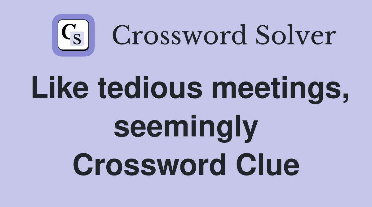 Like tedious meetings, seemingly Crossword Clue