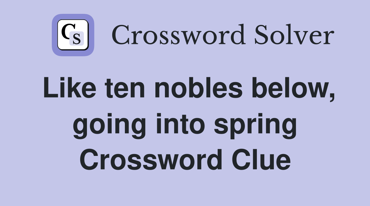 Like ten nobles below, going into spring Crossword Clue