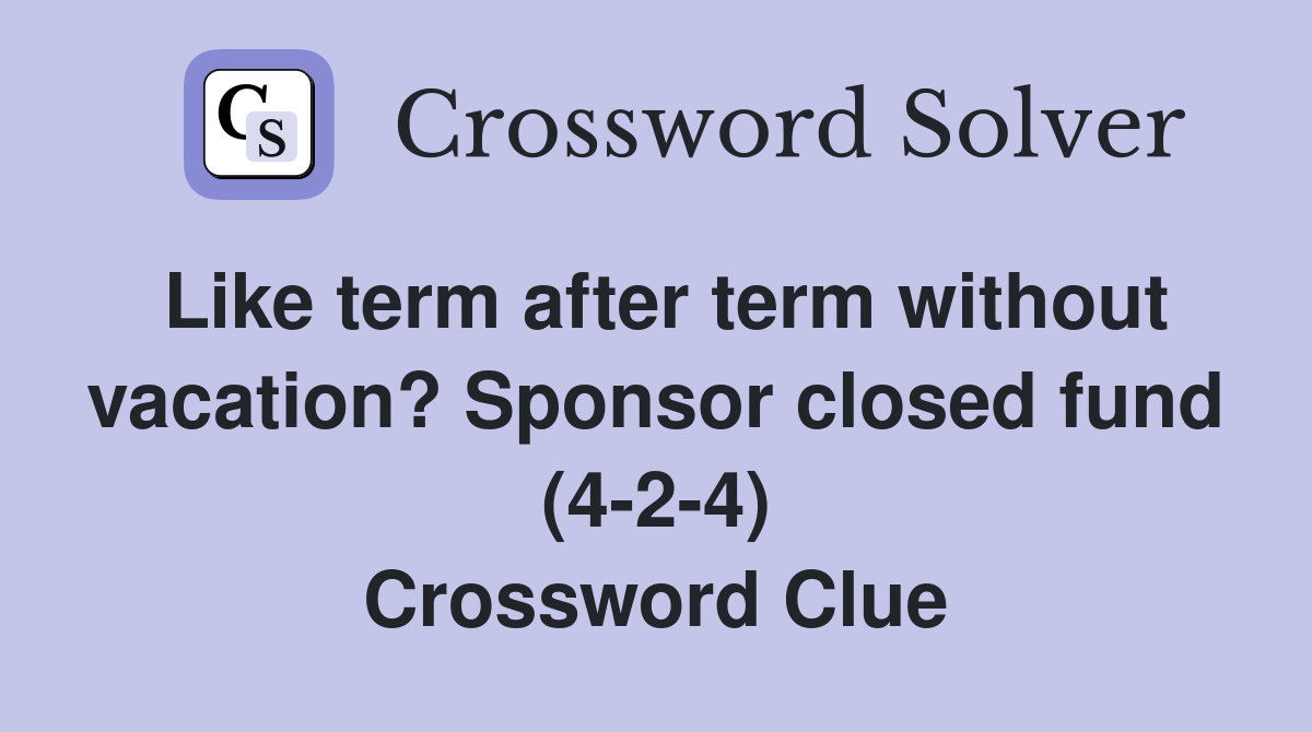 Like term after term without vacation? Sponsor closed fund (4-2-4) Crossword Clue