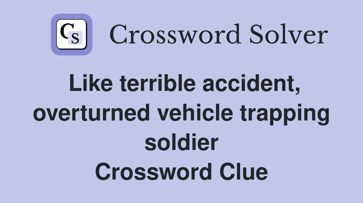 Like terrible accident, overturned vehicle trapping soldier Crossword Clue