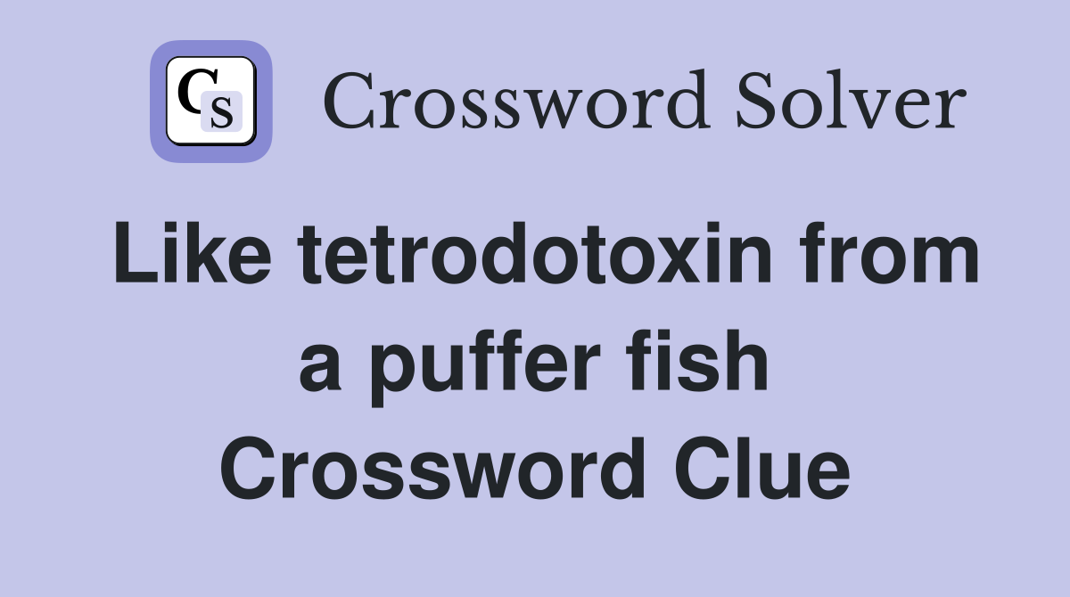Like tetrodotoxin from a puffer fish Crossword Clue