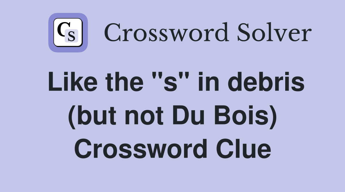 Like the "s" in debris (but not Du Bois) Crossword Clue