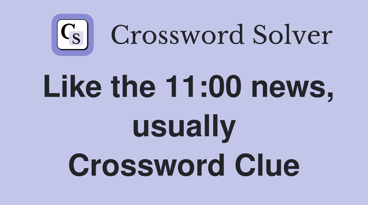 Like the 11:00 news, usually Crossword Clue