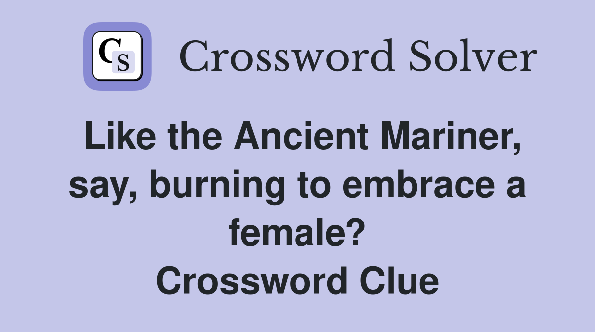 Like the Ancient Mariner, say, burning to embrace a female? Crossword Clue