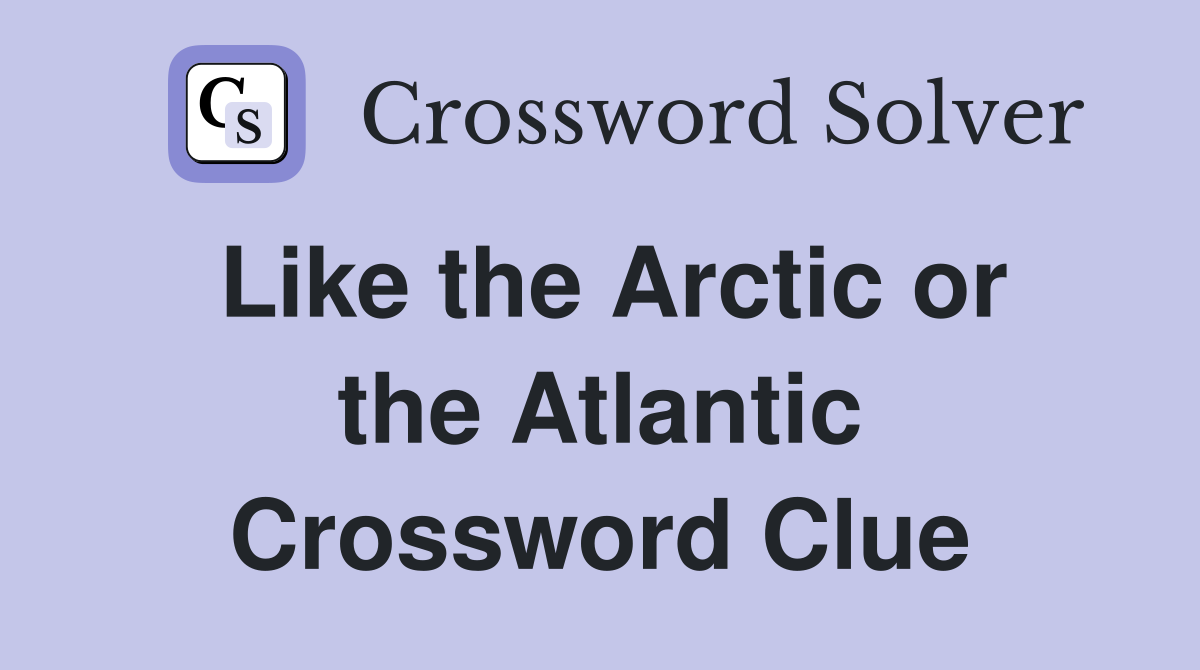Like the Arctic or the Atlantic Crossword Clue