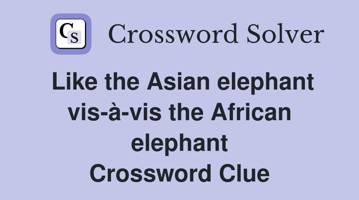 Like the Asian elephant vis-à-vis the African elephant Crossword Clue