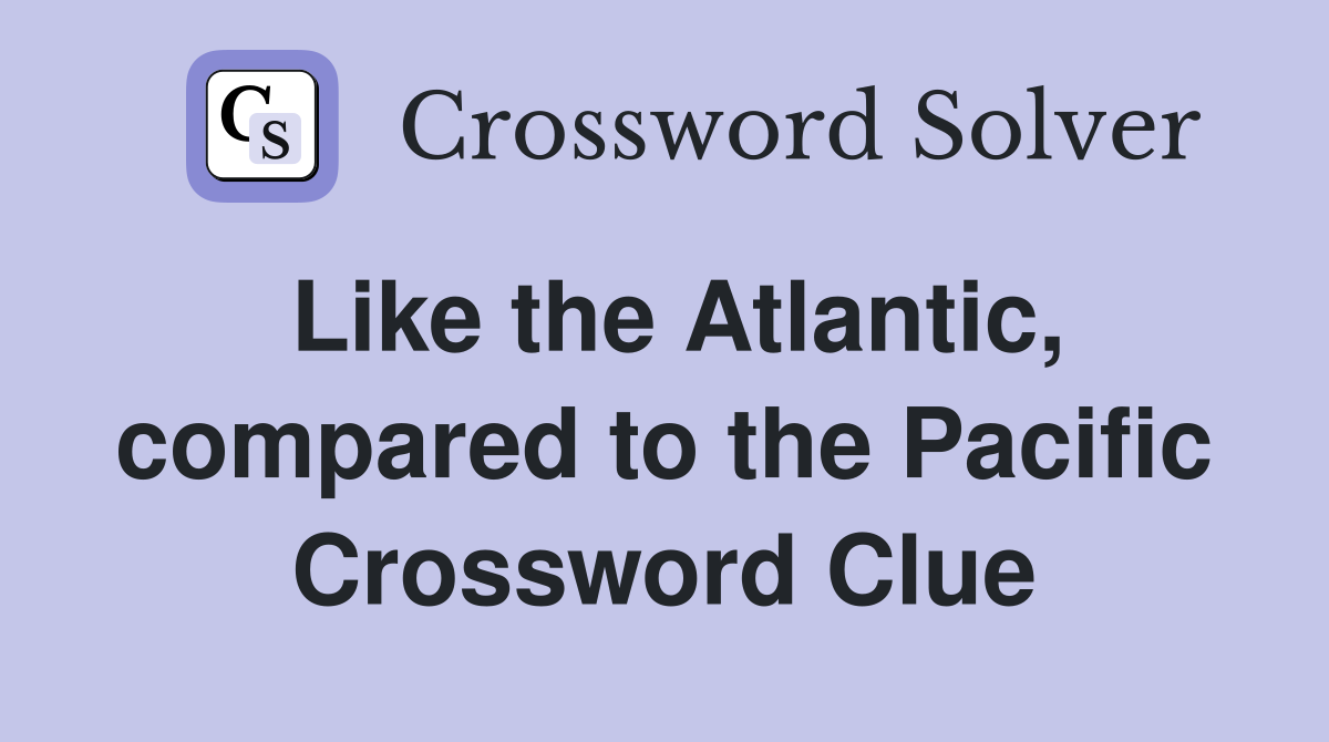 Like the Atlantic, compared to the Pacific Crossword Clue