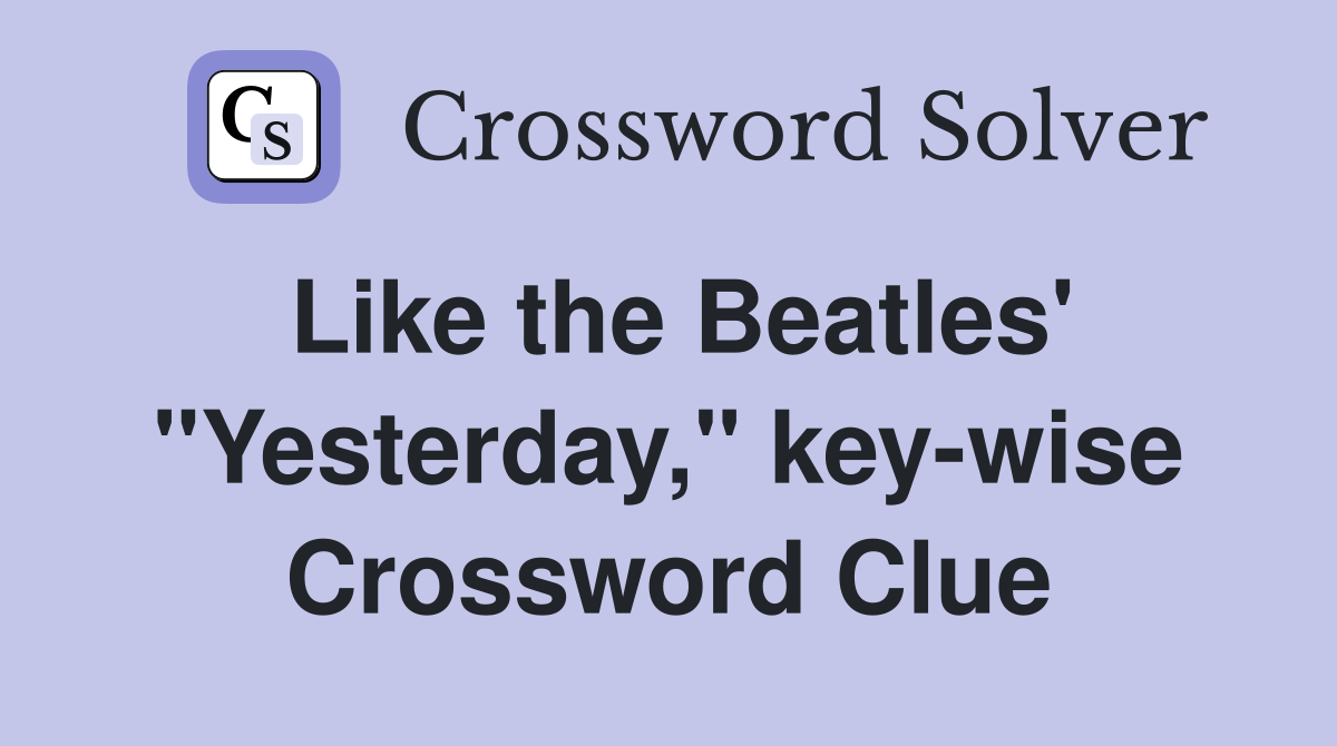 Like the Beatles' "Yesterday," key-wise Crossword Clue