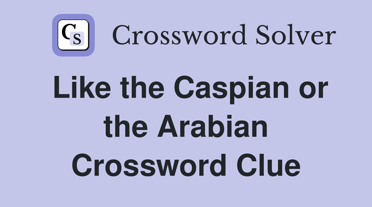 Like the Caspian or the Arabian Crossword Clue