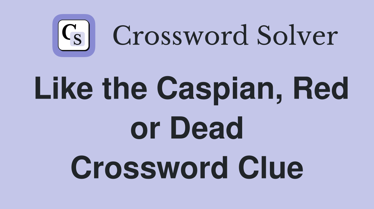 Like the Caspian, Red or Dead Crossword Clue
