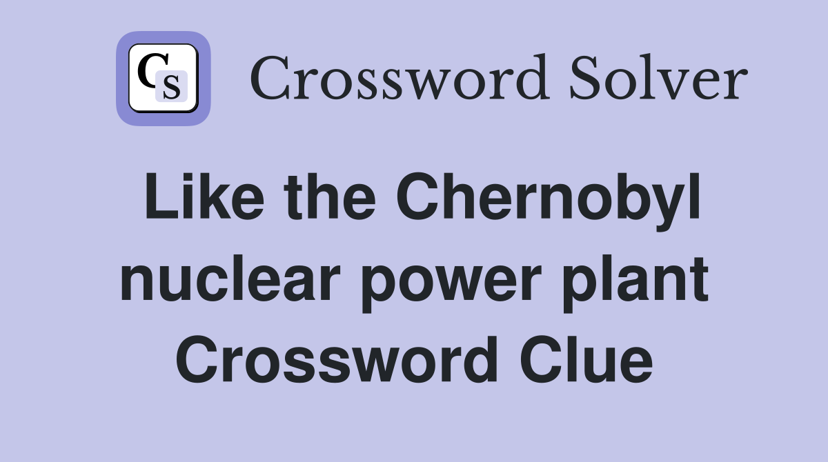 Like the Chernobyl nuclear power plant Crossword Clue