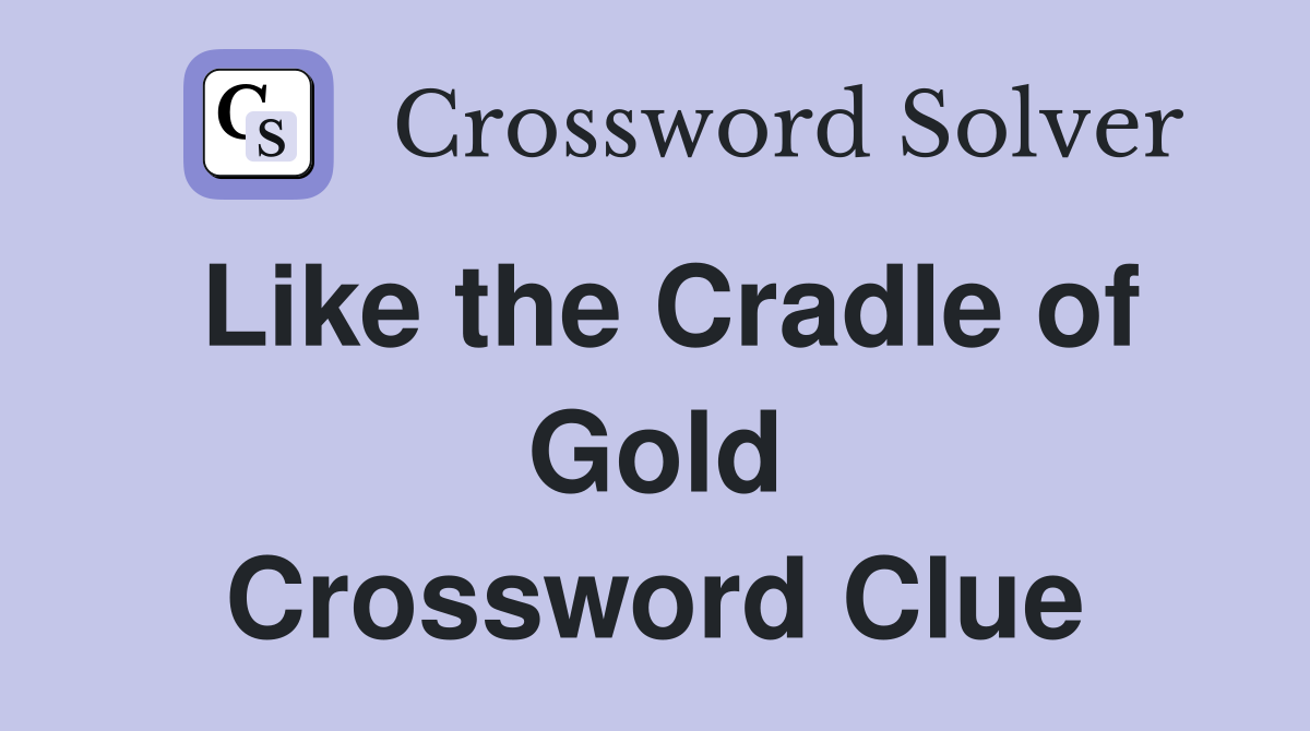 Like the Cradle of Gold Crossword Clue